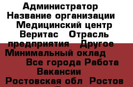 Администратор › Название организации ­ Медицинский центр Веритас › Отрасль предприятия ­ Другое › Минимальный оклад ­ 20 000 - Все города Работа » Вакансии   . Ростовская обл.,Ростов-на-Дону г.